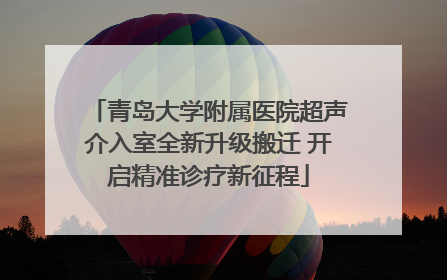 青岛大学附属医院超声介入室全新升级搬迁 开启精准诊疗新征程