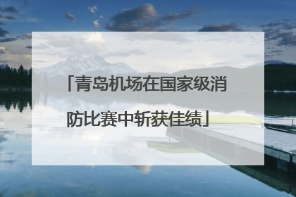 青岛机场在国家级消防比赛中斩获佳绩
