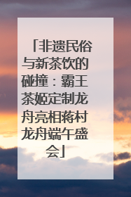 非遗民俗与新茶饮的碰撞：霸王茶姬定制龙舟亮相蒋村龙舟端午盛会