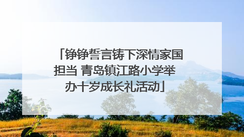 铮铮誓言铸下深情家国担当 青岛镇江路小学举办十岁成长礼活动