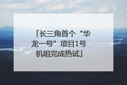 长三角首个“华龙一号”项目1号机组完成热试