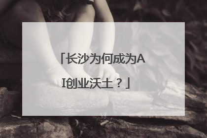 长沙为何成为AI创业沃土？