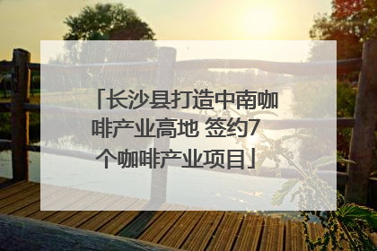 长沙县打造中南咖啡产业高地 签约7个咖啡产业项目