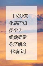 长沙文化遗产知多少？一组数据带你了解文化瑰宝