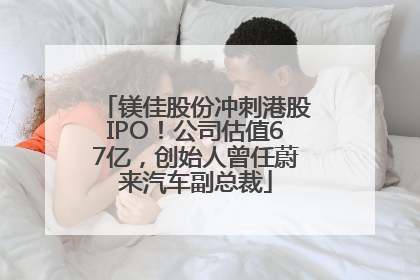 镁佳股份冲刺港股IPO！公司估值67亿，创始人曾任蔚来汽车副总裁
