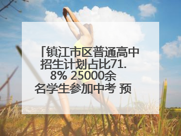 镇江市区普通高中招生计划占比71.8% 25000余名学生参加中考 预计25日公布成绩