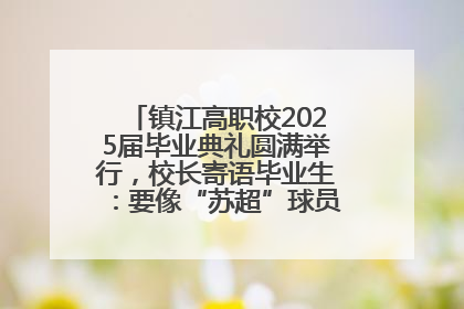 镇江高职校2025届毕业典礼圆满举行，校长寄语毕业生：要像“苏超”球员一样永不放弃