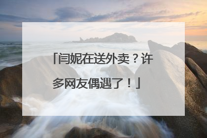 闫妮在送外卖？许多网友偶遇了！