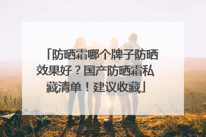 防晒霜哪个牌子防晒效果好？国产防晒霜私藏清单！建议收藏