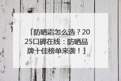 防晒霜怎么选？2025口碑在线：防晒品牌十佳榜单来袭！