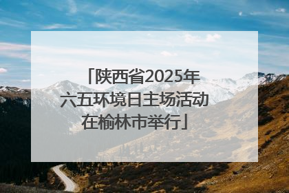 陕西省2025年六五环境日主场活动在榆林市举行