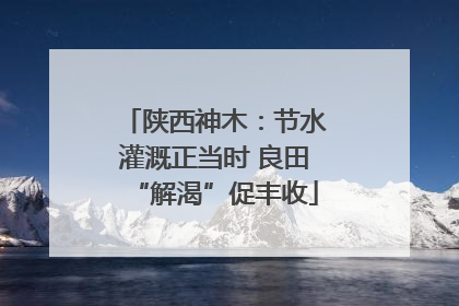 陕西神木：节水灌溉正当时 良田“解渴”促丰收