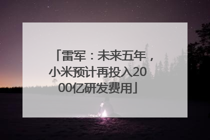 雷军：未来五年，小米预计再投入2000亿研发费用