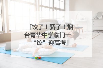 饺子！骄子！烟台青华中学临门一“饺”迎高考