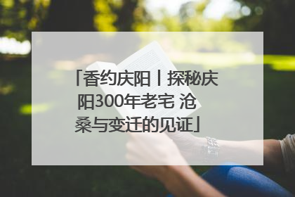 香约庆阳丨探秘庆阳300年老宅 沧桑与变迁的见证
