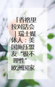 香格里拉对话会｜瑞士媒体人：美国施压盟友“极不理性” 欧洲国家无意与中国“脱钩断链”
