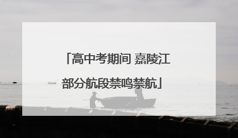高中考期间 嘉陵江部分航段禁鸣禁航