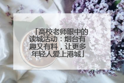 高校老师眼中的读城活动：烟台有趣又有料，让更多年轻人爱上港城