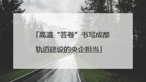 高温“答卷”书写成都轨道建设的央企担当