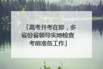 高考开考在即，多省份省领导实地检查考前准备工作