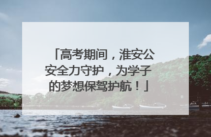 高考期间，淮安公安全力守护，为学子的梦想保驾护航！