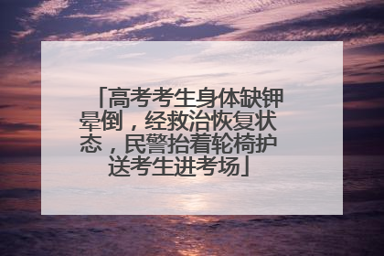 高考考生身体缺钾晕倒，经救治恢复状态，民警抬着轮椅护送考生进考场