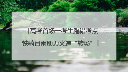 高考首场一考生跑错考点 铁骑冒雨助力火速“转场”