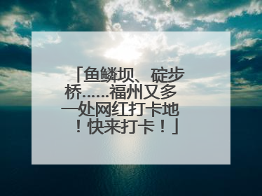 鱼鳞坝、碇步桥……福州又多一处网红打卡地！快来打卡！