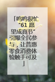 鸣鸣很忙“61 愿望成真节”引爆全民参与，让普惠零食消费体验触手可及
