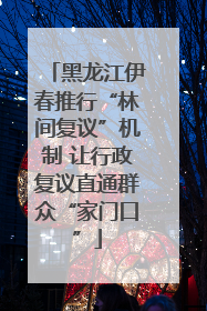 黑龙江伊春推行“林间复议”机制 让行政复议直通群众“家门口”