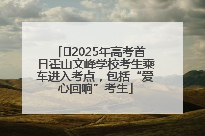 ﻿2025年高考首日霍山文峰学校考生乘车进入考点，包括“爱心回响”考生