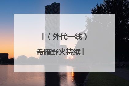 （外代一线）希腊野火持续