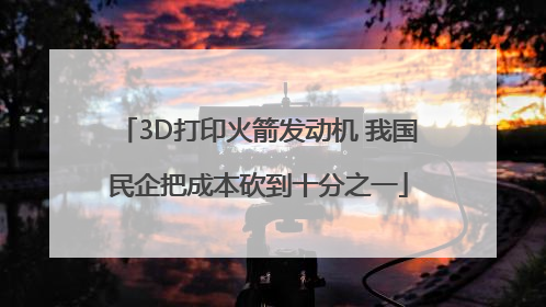 3D打印火箭发动机 我国民企把成本砍到十分之一