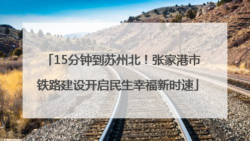 15分钟到苏州北！张家港市铁路建设开启民生幸福新时速