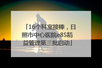 16个科室接棒，日照市中心医院e8S精益管理第三批启动