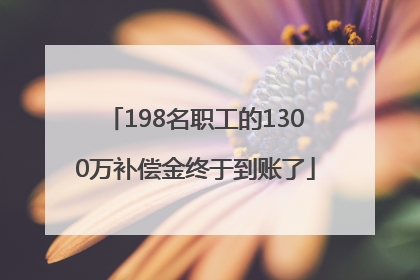 198名职工的1300万补偿金终于到账了