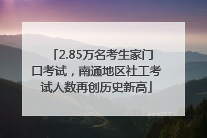 2.85万名考生家门口考试，南通地区社工考试人数再创历史新高