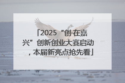 2025“创·在嘉兴”创新创业大赛启动，本届新亮点抢先看
