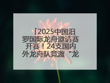 2025中国汨罗国际龙舟邀请赛开赛！24支国内外龙舟队竞渡“龙舟故里”