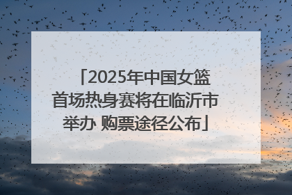 2025年中国女篮首场热身赛将在临沂市举办 购票途径公布