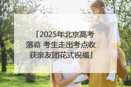 2025年北京高考落幕 考生走出考点收获亲友团花式祝福