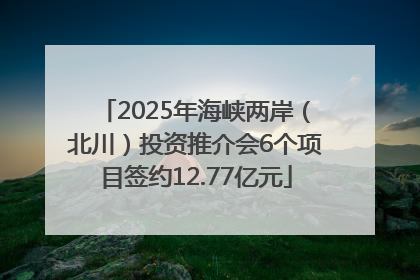 2025年海峡两岸（北川）投资推介会6个项目签约12.77亿元