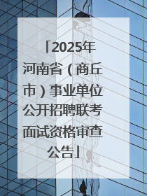 2025年河南省（商丘市）事业单位公开招聘联考面试资格审查公告