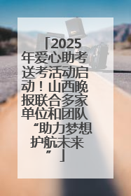 2025年爱心助考送考活动启动！山西晚报联合多家单位和团队“助力梦想 护航未来”