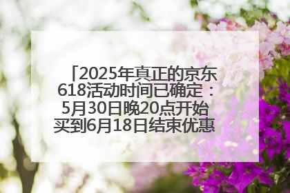 2025年真正的京东618活动时间已确定：5月30日晚20点开始买到6月18日结束优惠力度最大最便宜！