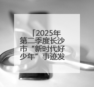 2025年第二季度长沙市“新时代好少年”事迹发布