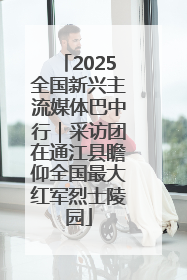 2025全国新兴主流媒体巴中行｜采访团在通江县瞻仰全国最大红军烈士陵园