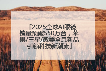 2025全球AI眼镜销量预破550万台，苹果/三星/微美全息新品引领科技新潮流
