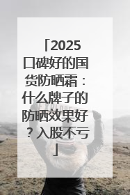 2025口碑好的国货防晒霜：什么牌子的防晒效果好？入股不亏