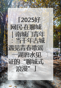 2025好网民·在聊城｜南城门青年：当千年古城遇见青春歌谣 一湖碧水见证的“聊城式浪漫”